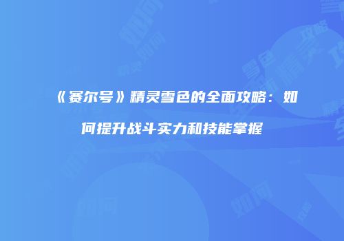 《赛尔号》精灵雪色的全面攻略：如何提升战斗实力和技能掌握