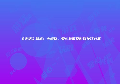 《光遇》解惑：卡板凳、爱心获取及游戏技巧分享