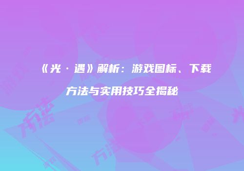 《光·遇》解析：游戏图标、下载方法与实用技巧全揭秘