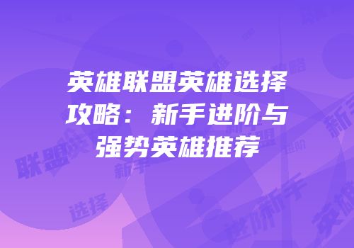 英雄联盟英雄选择攻略：新手进阶与强势英雄推荐