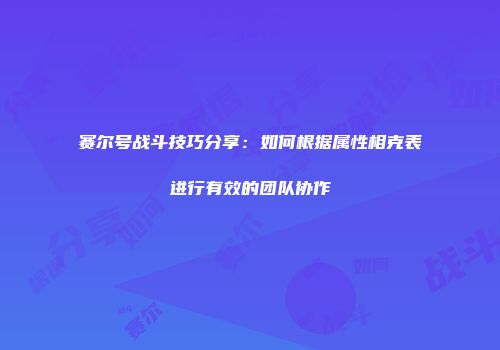 赛尔号战斗技巧分享：如何根据属性相克表进行有效的团队协作