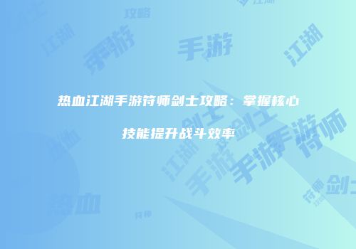 热血江湖手游符师剑士攻略:掌握核心技能提升战斗效率