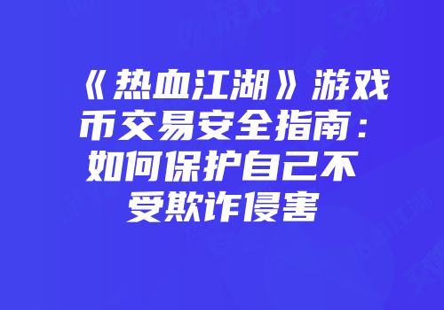 《热血江湖》游戏币交易安全指南：如何保护自己不受欺诈侵害