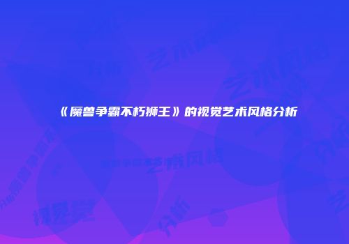 《魔兽争霸不朽狮王》的视觉艺术风格分析