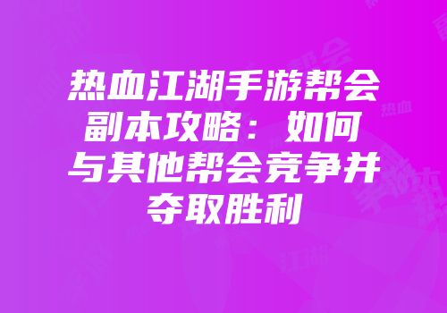 热血江湖手游帮会副本攻略：如何与其他帮会竞争并夺取胜利