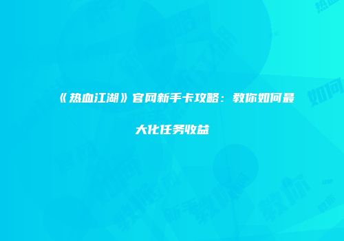 《热血江湖》官网新手卡攻略：教你如何最大化任务收益