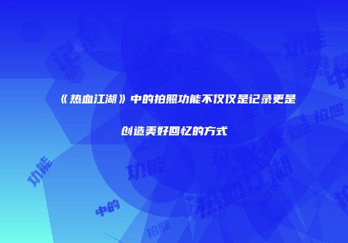 《热血江湖》中的拍照功能不仅仅是记录更是创造美好回忆的方式