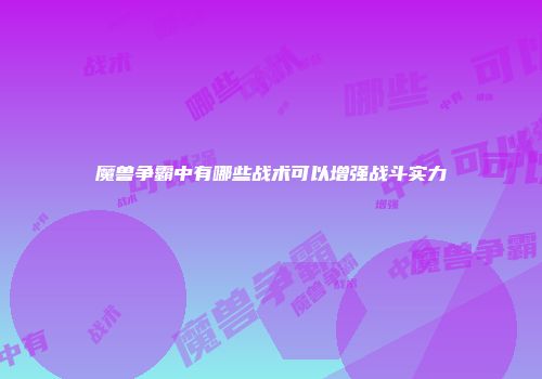 魔兽争霸中有哪些战术可以增强战斗实力
