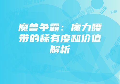 魔兽争霸：魔力腰带的稀有度和价值解析