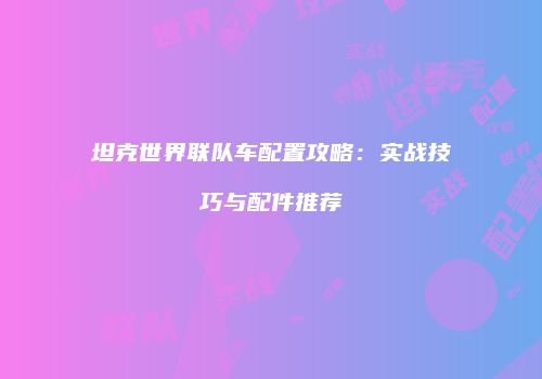 坦克世界联队车配置攻略：实战技巧与配件推荐