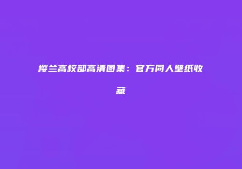 樱兰高校部高清图集：官方同人壁纸收藏