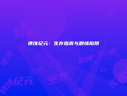 锈蚀纪元：生存指南与剧情陷阱
