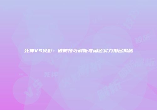 死神VS火影：破防技巧解析与角色实力排名揭秘