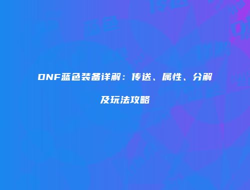 DNF蓝色装备详解：传送、属性、分解及玩法攻略
