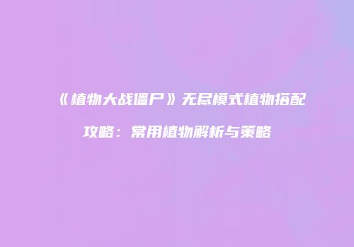 《植物大战僵尸》无尽模式植物搭配攻略：常用植物解析与策略