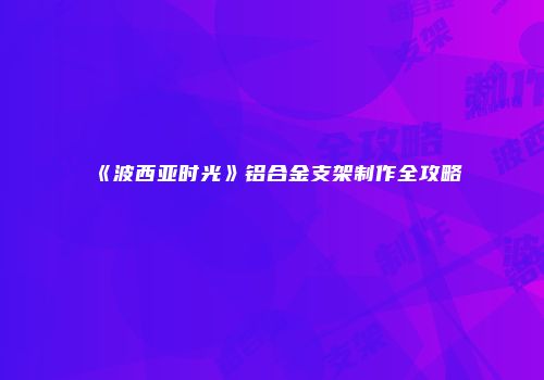 《波西亚时光》铝合金支架制作全攻略