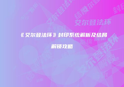 《艾尔登法环》封印系统解析及结局解锁攻略