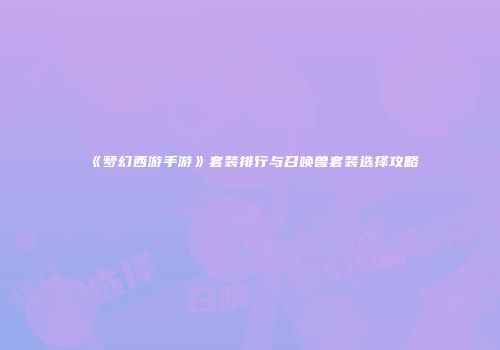 《梦幻西游手游》套装排行与召唤兽套装选择攻略