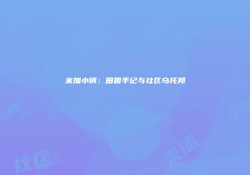 米加小镇：田园手记与社区乌托邦