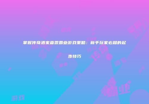 掌握传奇酒家雷霆霸业游戏策略：新手玩家必知的起步技巧