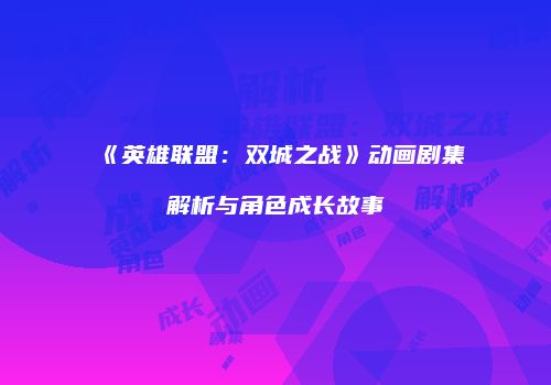 《英雄联盟：双城之战》动画剧集解析与角色成长故事
