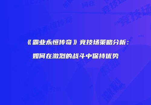 《霸业永恒传奇》竞技场策略分析：如何在激烈的战斗中保持优势