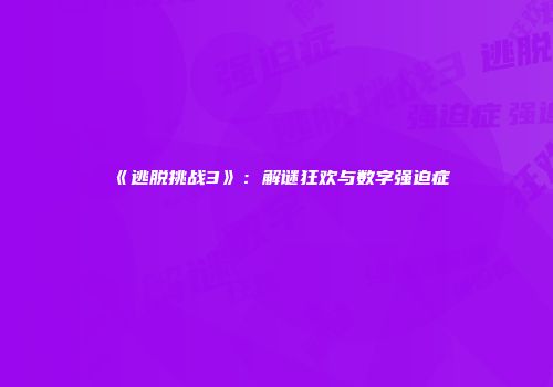 《逃脱挑战3》：解谜狂欢与数字强迫症