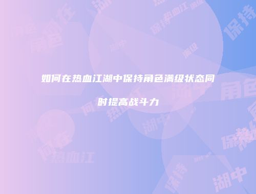 如何在热血江湖中保持角色满级状态同时提高战斗力