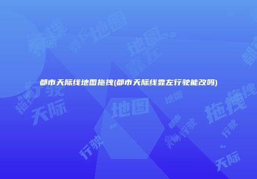 都市天际线地图拖拽(都市天际线靠左行驶能改吗)