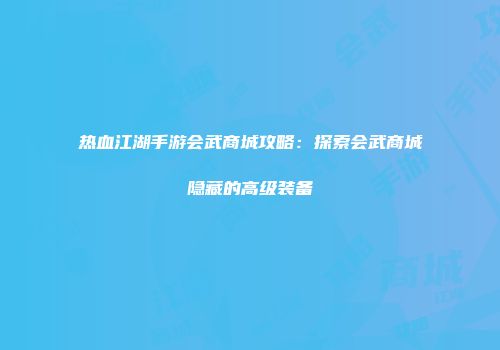 热血江湖手游会武商城攻略：探索会武商城隐藏的高级装备