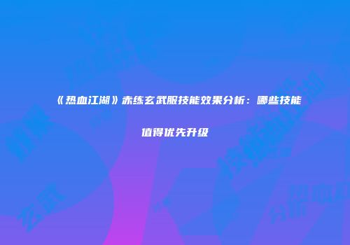 《热血江湖》赤练玄武服技能效果分析:哪些技能值得优先升级