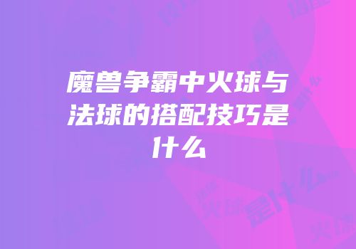 魔兽争霸中火球与法球的搭配技巧是什么