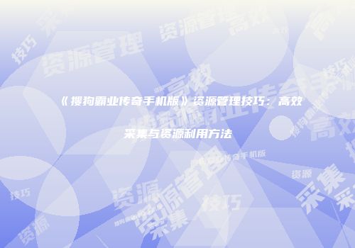 《搜狗霸业传奇手机版》资源管理技巧：高效采集与资源利用方法