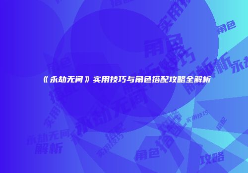 《永劫无间》实用技巧与角色搭配攻略全解析