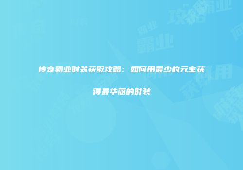传奇霸业时装获取攻略：如何用最少的元宝获得最华丽的时装