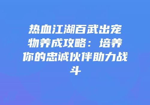 热血江湖百武出宠物养成攻略：培养你的忠诚伙伴助力战斗