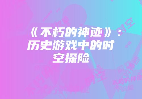 《不朽的神迹》：历史游戏中的时空探险