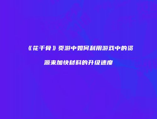《花千骨》页游中如何利用游戏中的资源来加快材料的升级速度