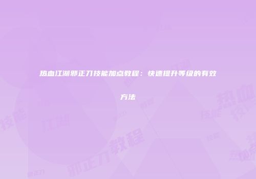 热血江湖邪正刀技能加点教程：快速提升等级的有效方法