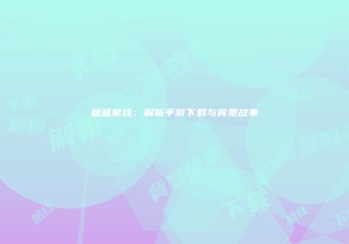 碧蓝航线：解析手游下载与背景故事