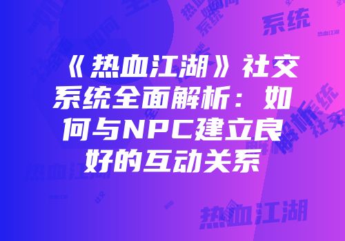 《热血江湖》社交系统全面解析:如何与NPC建立良好的互动关系