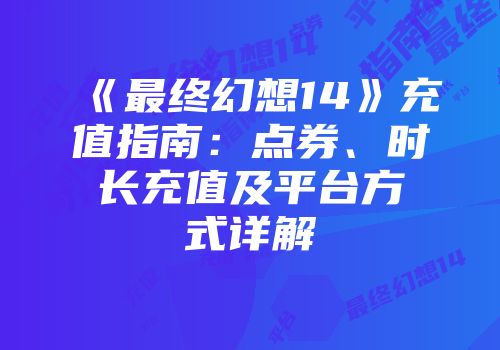 《最终幻想14》充值指南：点券、时长充值及平台方式详解