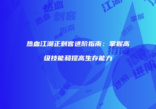 热血江湖正刺客进阶指南：掌握高级技能和提高生存能力