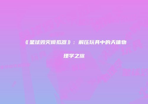 《星球毁灭模拟器》：解压玩具中的天体物理学之旅