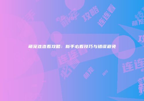 萌宠连连看攻略：新手必看技巧与错误避免