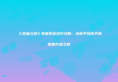 《热血江湖》家园系统进阶攻略：从新手到高手的家园升级之路