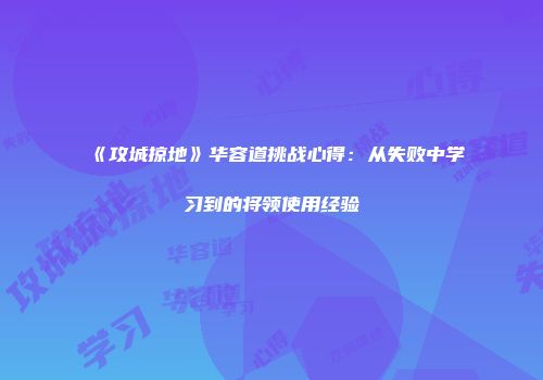《攻城掠地》华容道挑战心得：从失败中学习到的将领使用经验