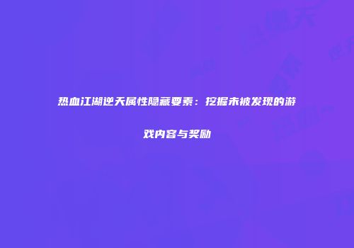 热血江湖逆天属性隐藏要素：挖掘未被发现的游戏内容与奖励