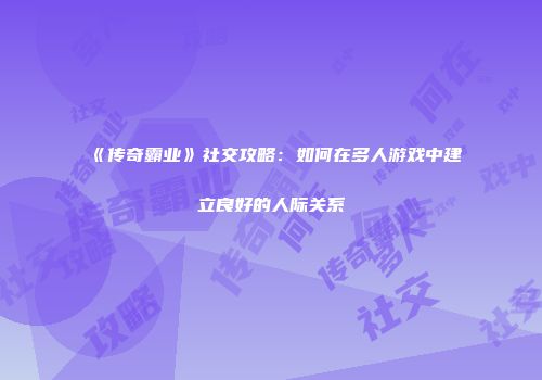 《传奇霸业》社交攻略：如何在多人游戏中建立良好的人际关系