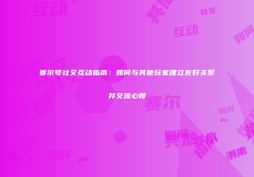 赛尔号社交互动指南：如何与其他玩家建立友好关系并交流心得